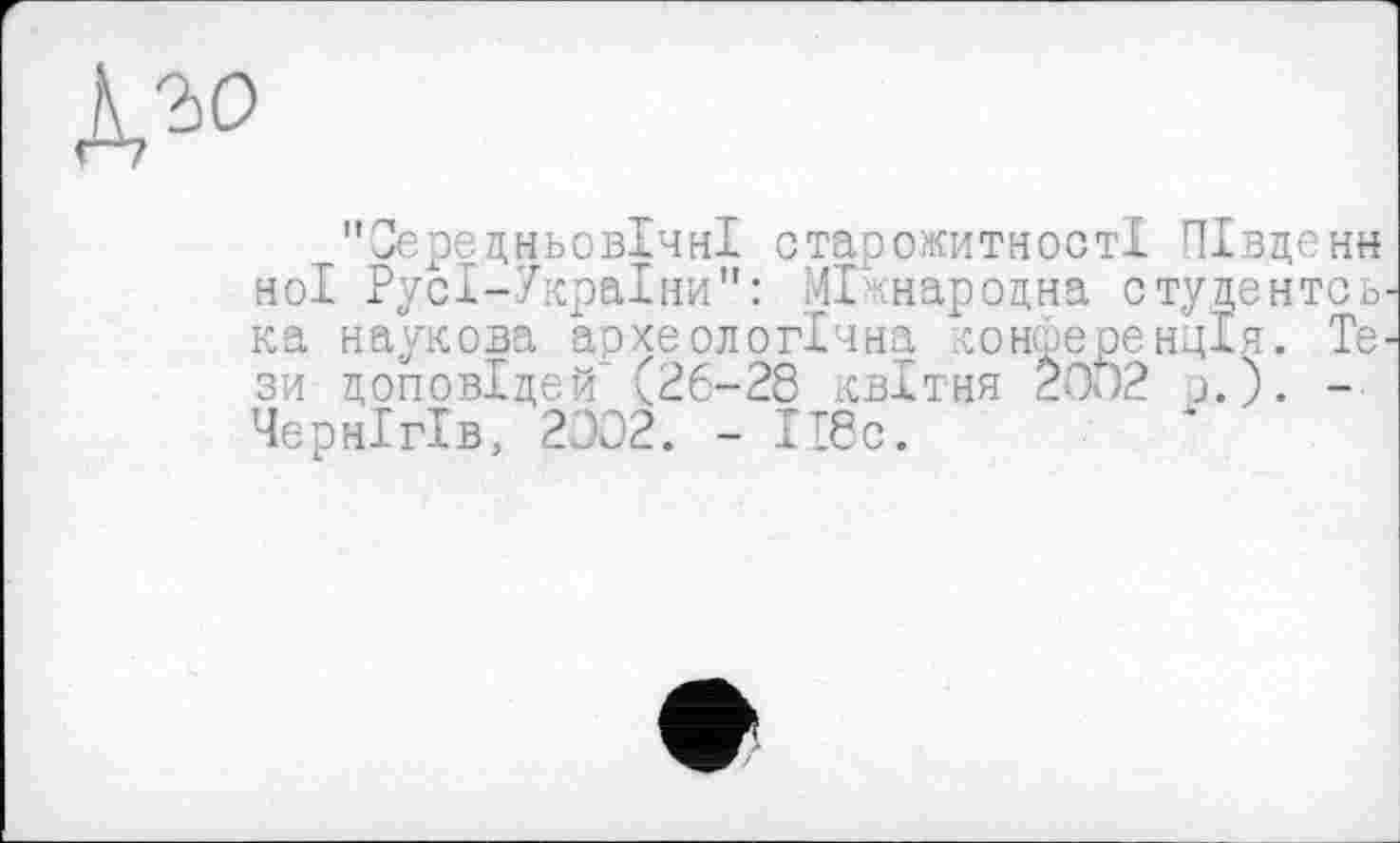 ﻿
"Середньовічні старожитності ПІвденн ноі РусІ-7краІни": Міжнародна студентов ка наукова археологічна конференція. Те^ зи доповідей'(26-28 квітня 20J2 в.). -Чернігів, 2002. - ІІ8с.